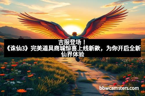 吉服登场！《诛仙3》完美道具商城惊喜上线新款，为你开启全新仙界体验