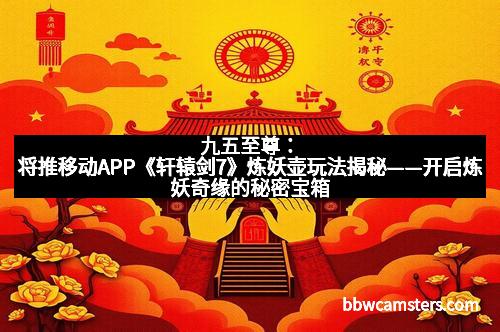 九五至尊：将推移动APP《轩辕剑7》炼妖壶玩法揭秘——开启炼妖奇缘的秘密宝箱