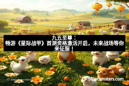 九五至尊：畅游《星际战甲》首测资格激活开启，未来战场等你来征服！